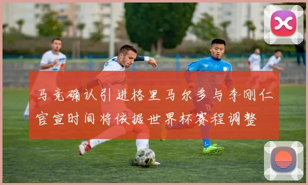 马竞确认引进格里马尔多与李刚仁官宣时间将依据世界杯赛程调整