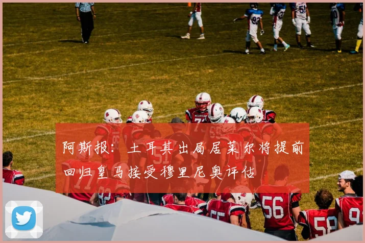 阿斯报：土耳其出局居莱尔将提前回归皇马接受穆里尼奥评估