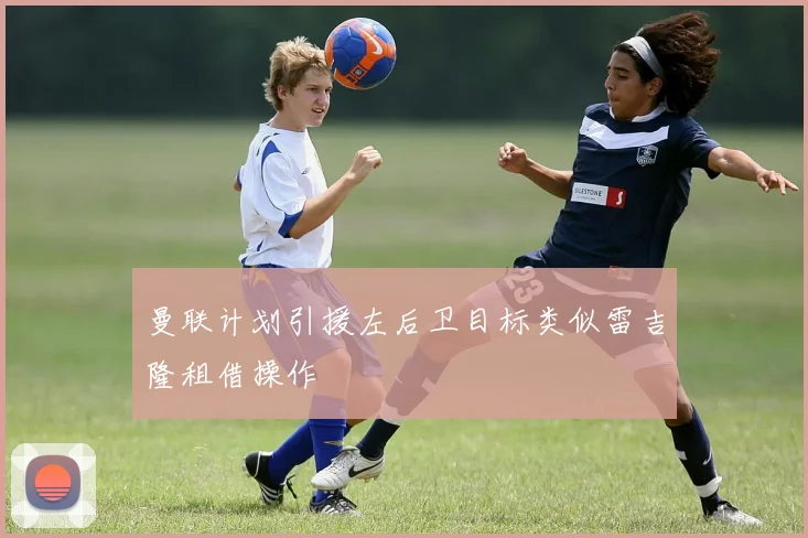 曼联计划引援左后卫目标类似雷吉隆租借操作