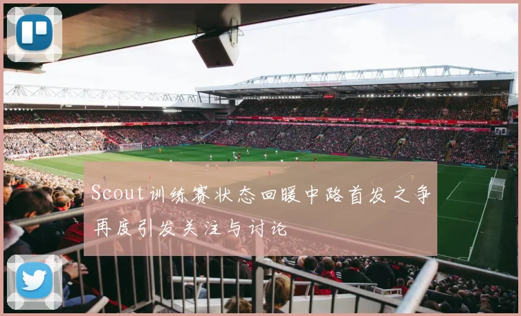 Scout训练赛状态回暖中路首发之争再度引发关注与讨论