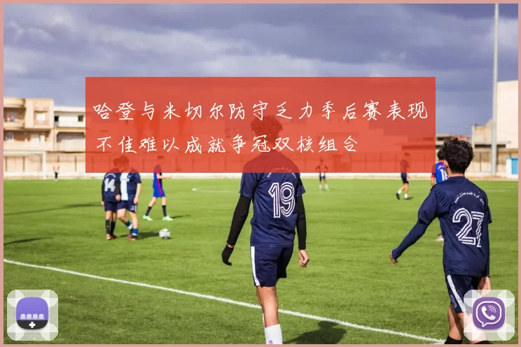 哈登与米切尔防守乏力季后赛表现不佳难以成就争冠双核组合