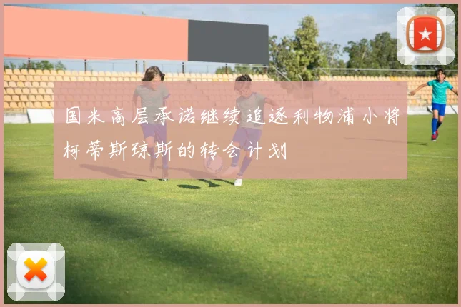 国米高层承诺继续追逐利物浦小将柯蒂斯琼斯的转会计划