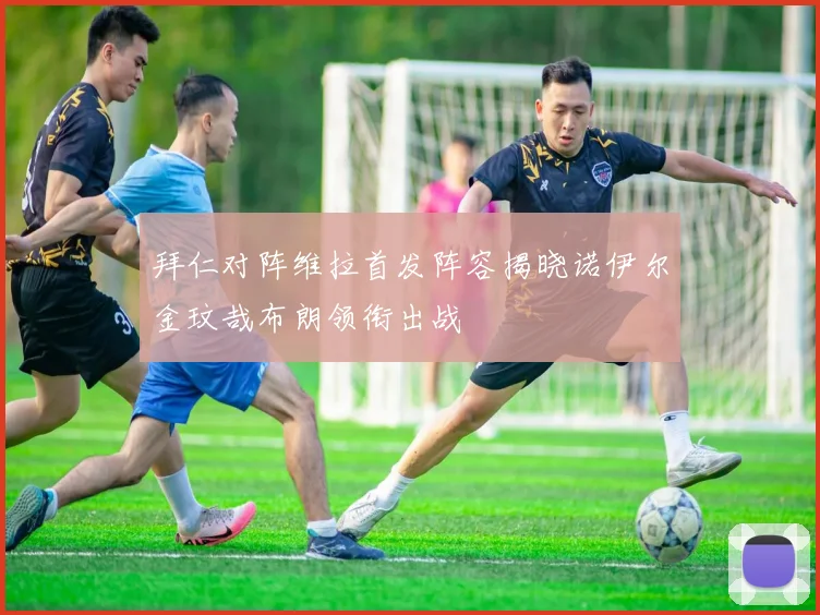 拜仁对阵维拉首发阵容揭晓诺伊尔金玟哉布朗领衔出战
